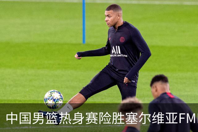 中国男篮热身赛险胜塞尔维亚FMP俱乐部